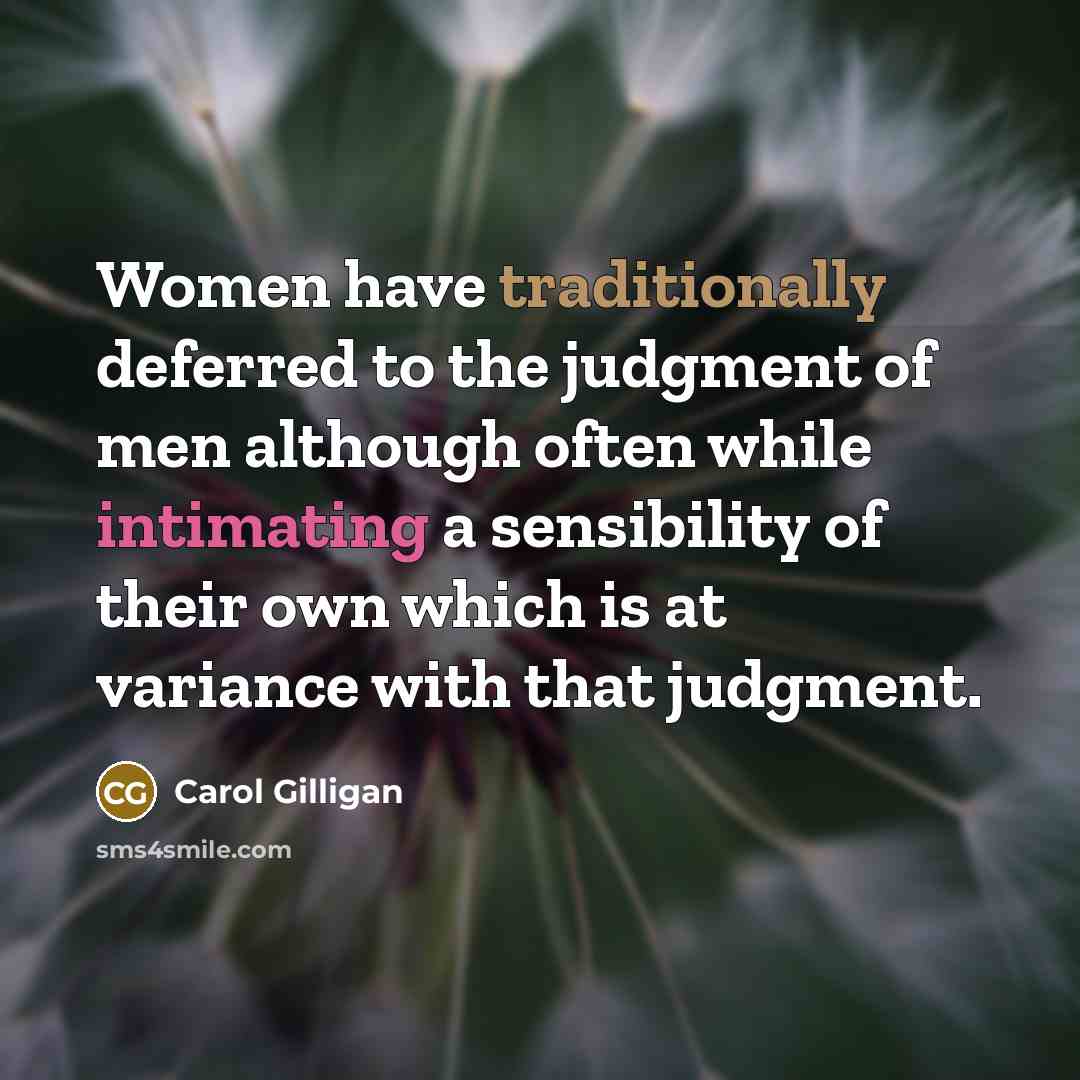 “Women have traditionally deferred to the judgment of men although often while intimating a sensibility of their own which is at variance with that judgment.” quote by Carol Gilligan