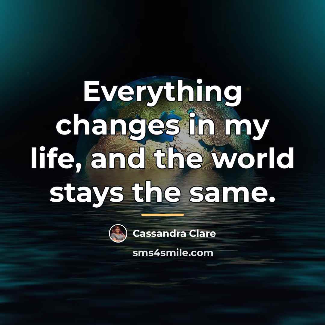 “Everything changes in my life, and the world stays the…” quote by Cassandra Clare