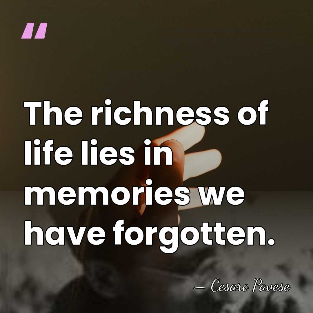 The richness of life lies in memories we have forgotten. - Cesare Pavese