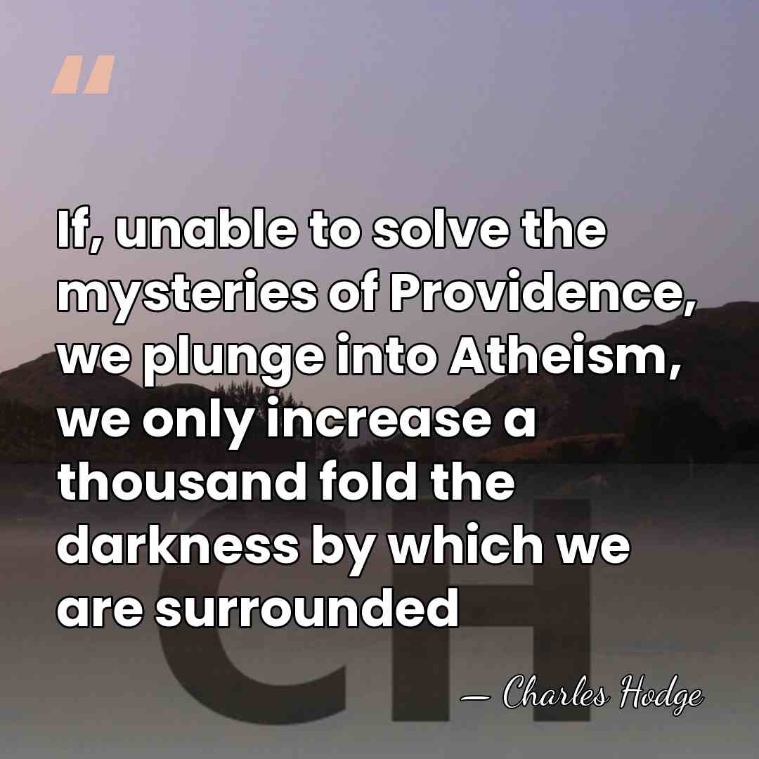 If, unable to solve the mysteries of Providence, we plunge into Atheism,&hellip; - Charles Hodge