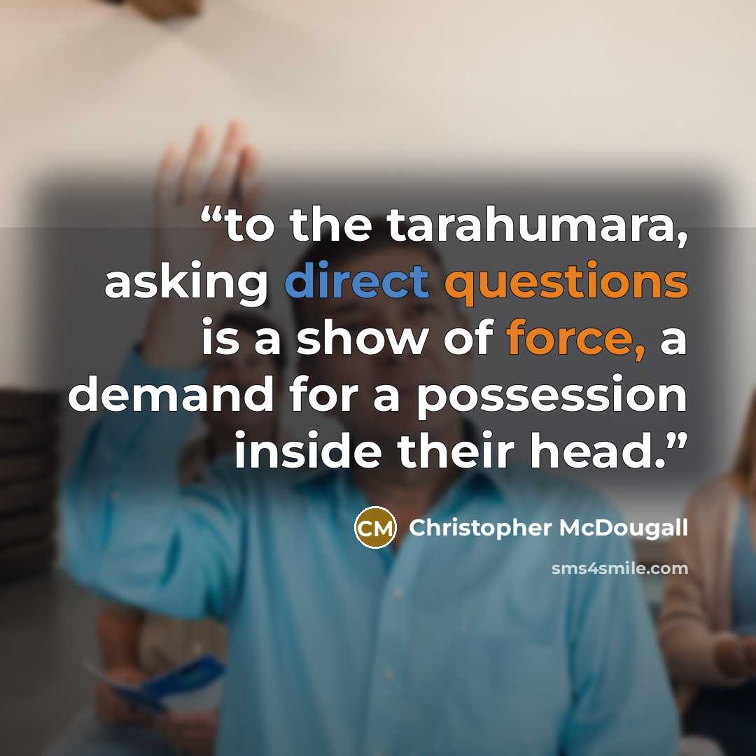 “to the tarahumara, asking direct questions is a show of force, a demand for a possession inside their head.” quote by Christopher McDougall