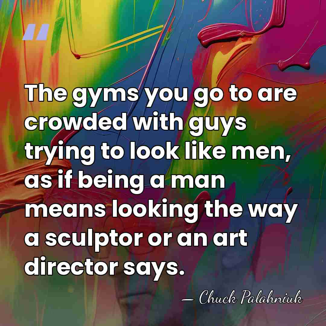 The gyms you go to are crowded with guys trying to look&hellip; - Chuck Palahniuk