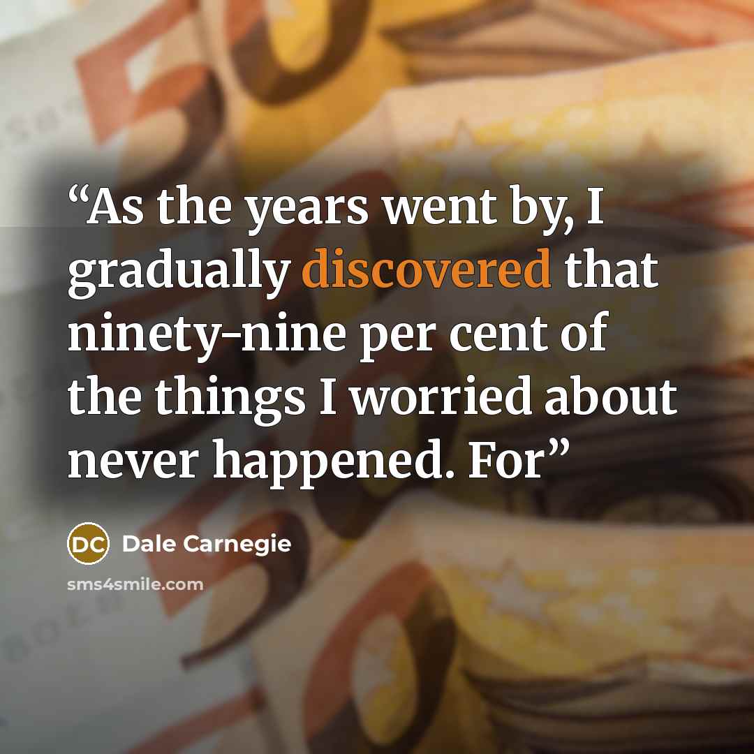 “As the years went by, I gradually discovered that ninety-nine per cent of the things I worried about never happened. For” quote by Dale Carnegie