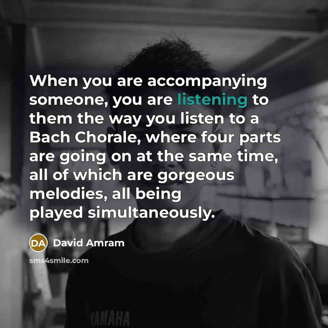 “When you are accompanying someone, you are listening to them…” quote by David Amram