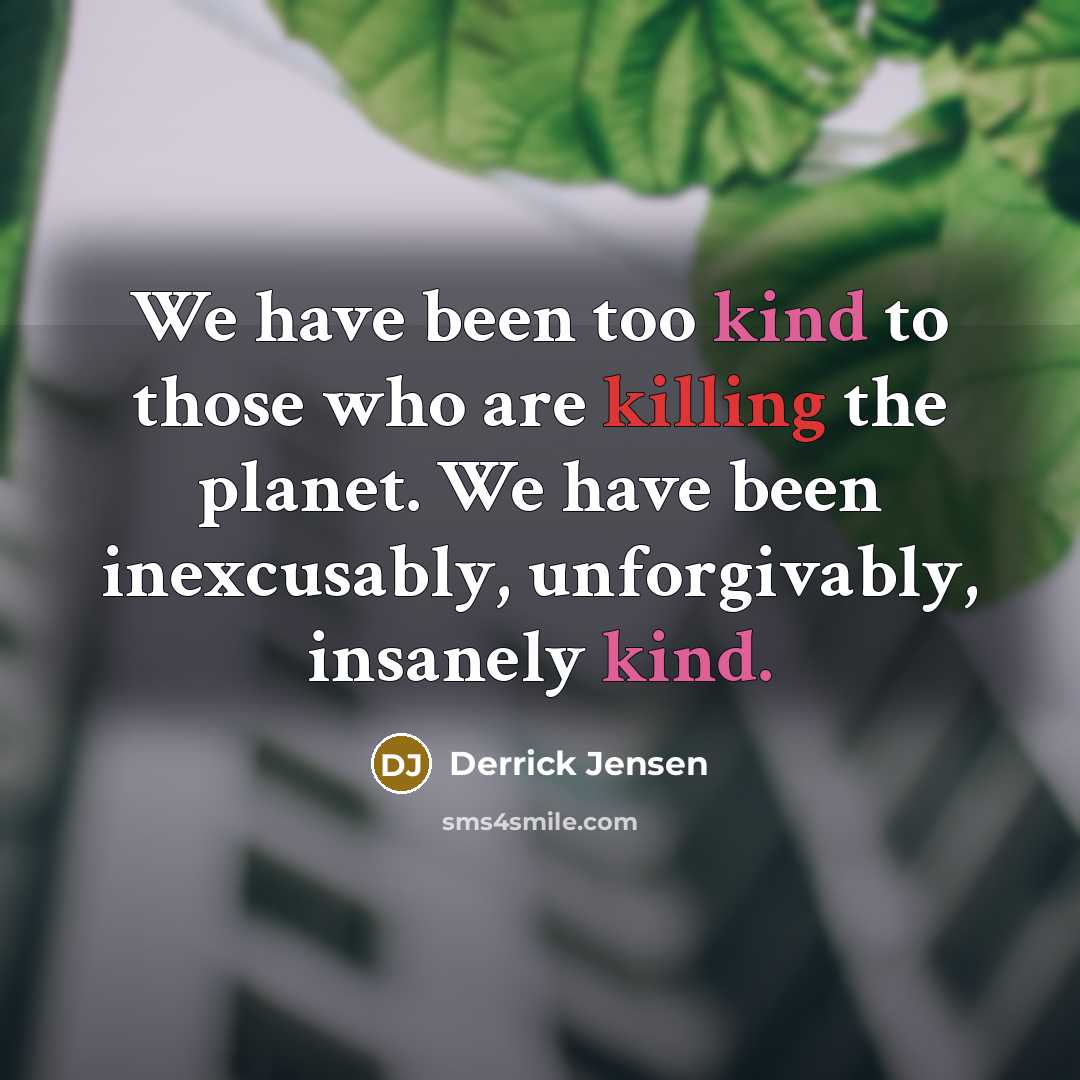 “We have been too kind to those who are killing…” quote by Derrick Jensen