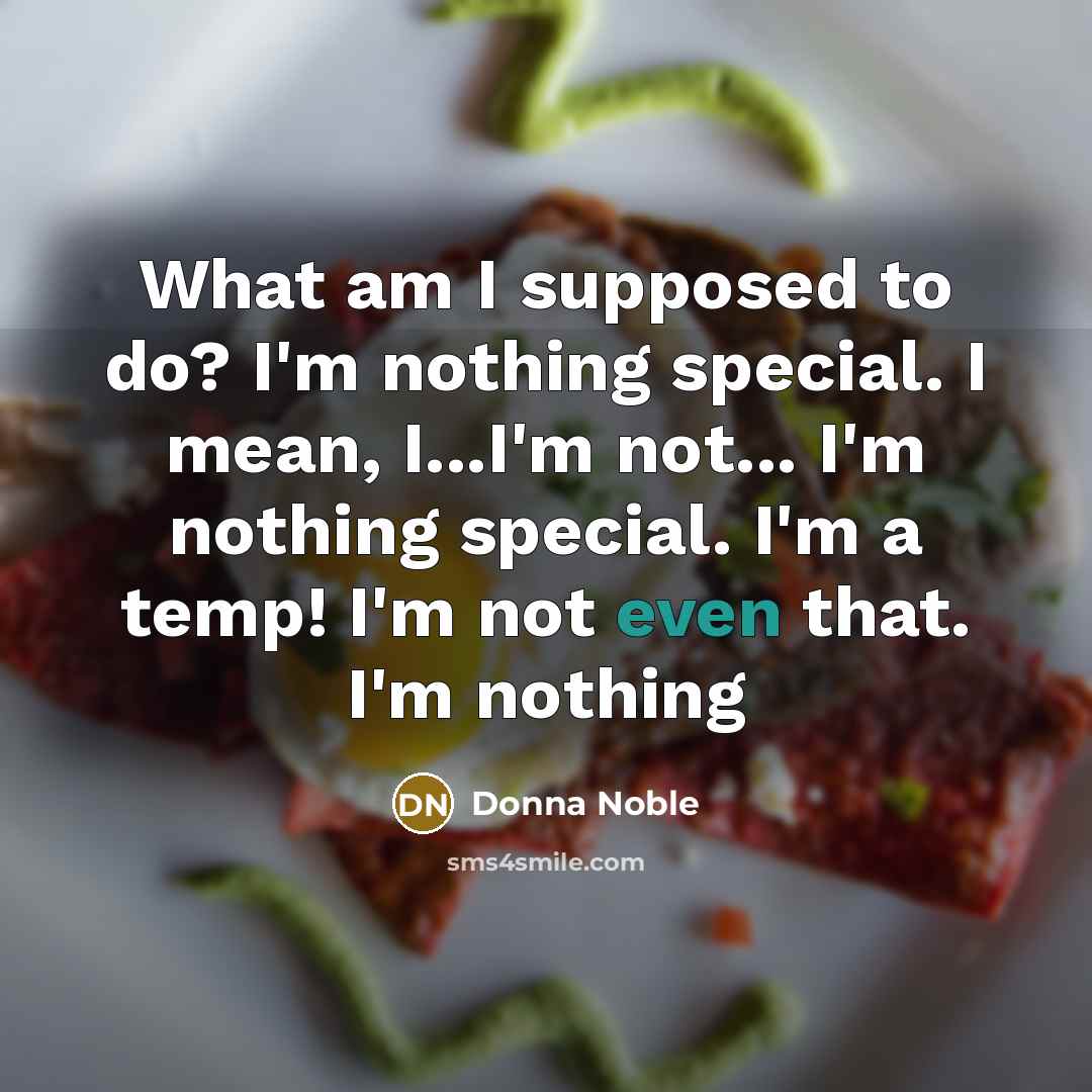 “What am I supposed to do? I'm nothing special. I mean, I...I'm not... I'm nothing special. I'm a temp! I'm not even that. I'm nothing” quote by Donna Noble