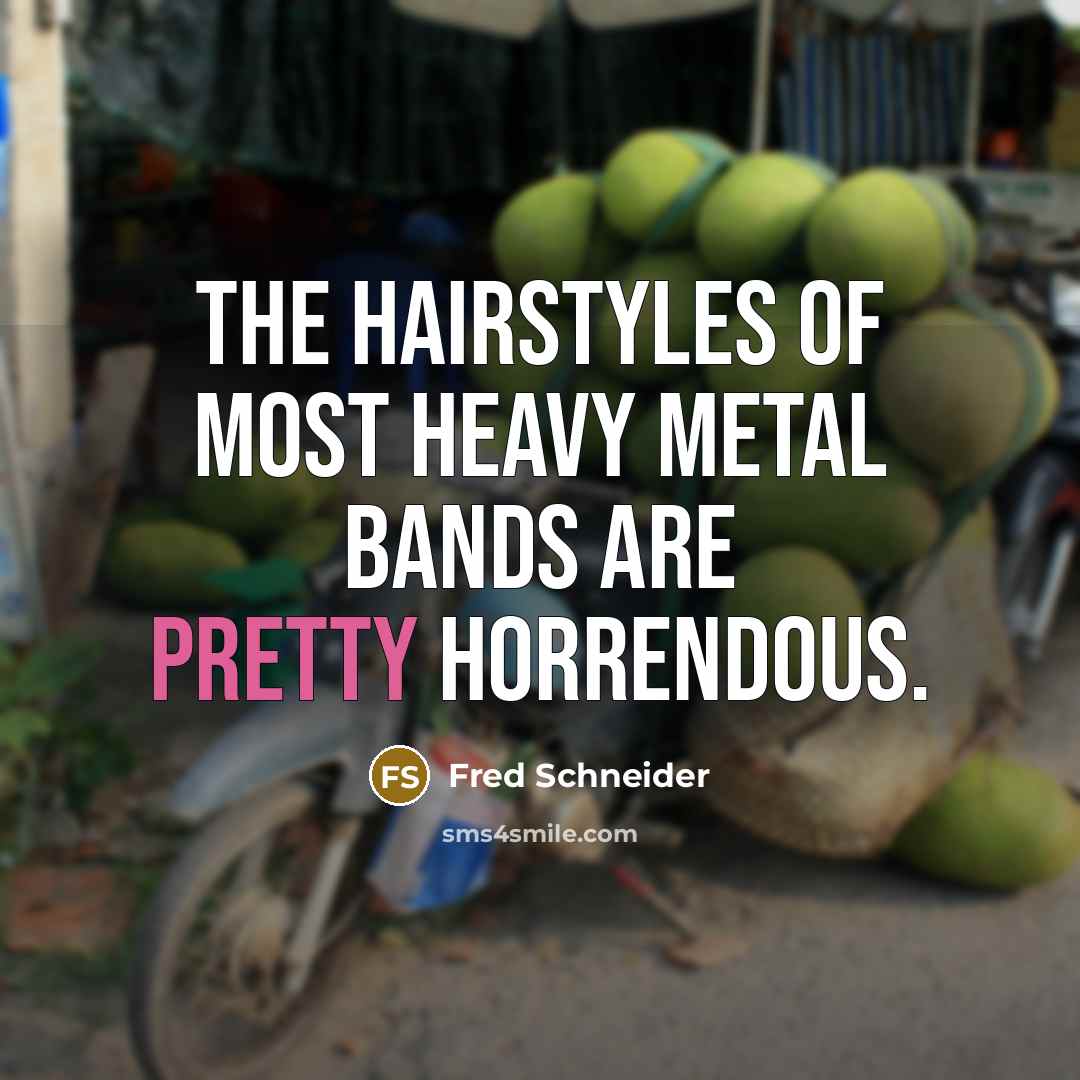 “The hairstyles of most Heavy Metal bands are pretty horrendous.…” quote by Fred Schneider