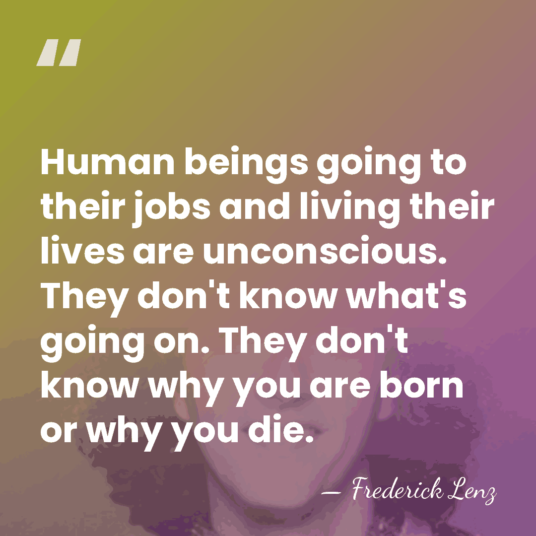 Human beings going to their jobs and living their lives are unconscious.&hellip; - Frederick Lenz