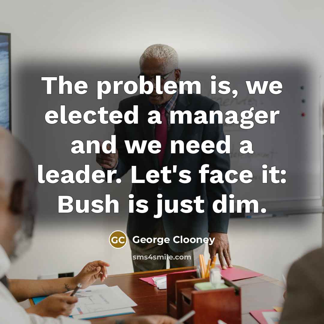 “The problem is, we elected a manager and we need…” quote by George Clooney