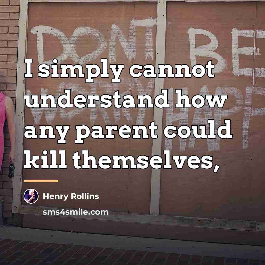 “I simply cannot understand how any parent could kill themselves,…” quote by Henry Rollins