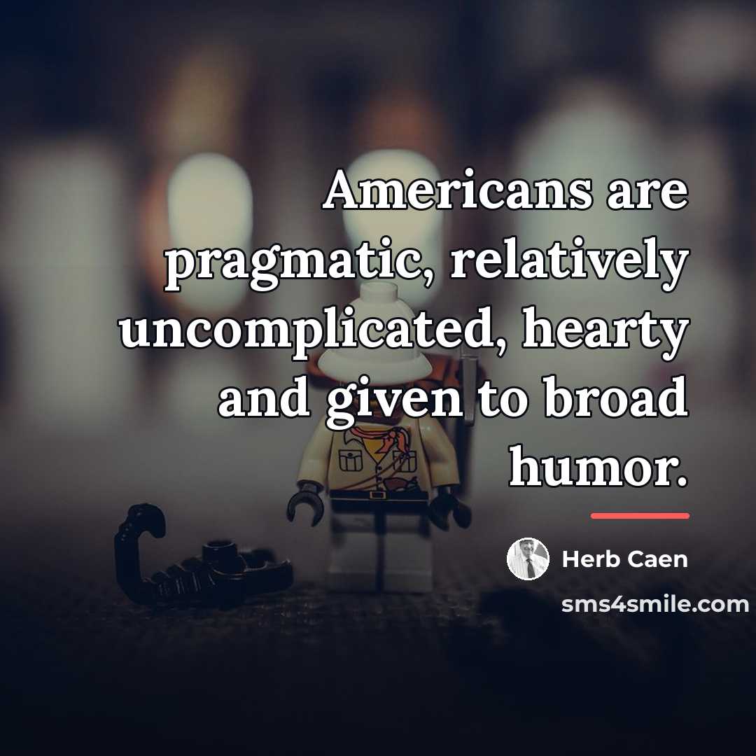 “Americans are pragmatic, relatively uncomplicated, hearty and given to broad…” quote by Herb Caen