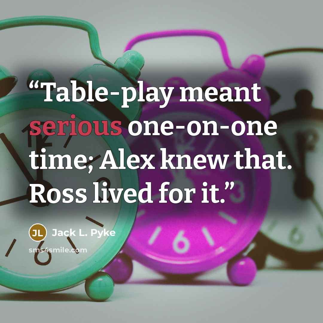 “Table-play meant serious one-on-one time; Alex knew that. Ross lived for it.” quote by Jack L. Pyke