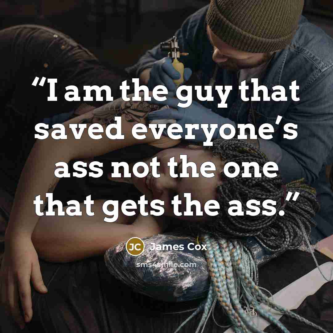 “I am the guy that saved everyone’s ass not the one that gets the ass.” quote by James Cox