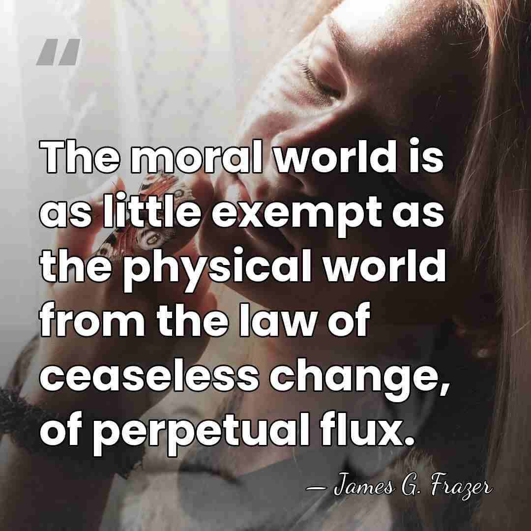 The moral world is as little exempt as the physical world from&hellip; - James G. Frazer