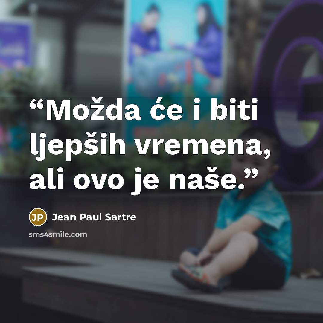 “Možda će i biti ljepših vremena, ali ovo je naše.” quote by Jean Paul Sartre