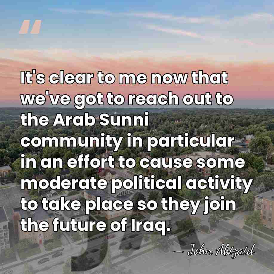It's clear to me now that we've got to reach out to&hellip; - John Abizaid