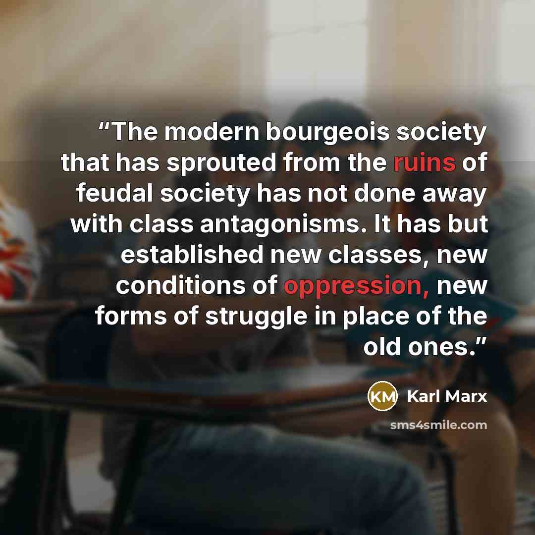“The modern bourgeois society that has sprouted from the ruins of feudal society has not done away with class antagonisms. It has but established new classes, new conditions of oppression, new forms of struggle in place of the old ones.” quote by Karl Marx