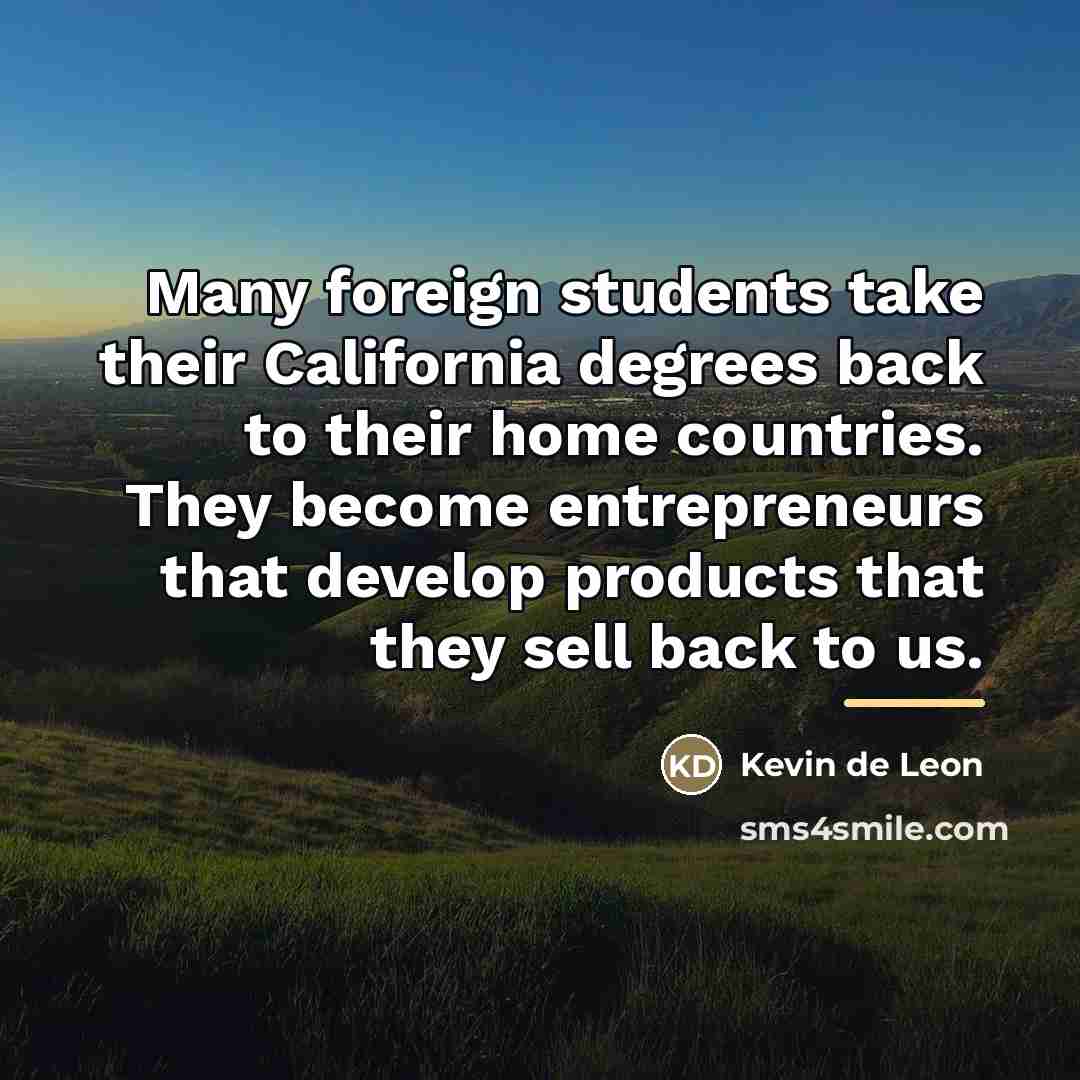 “Many foreign students take their California degrees back to their…” quote by Kevin de Leon