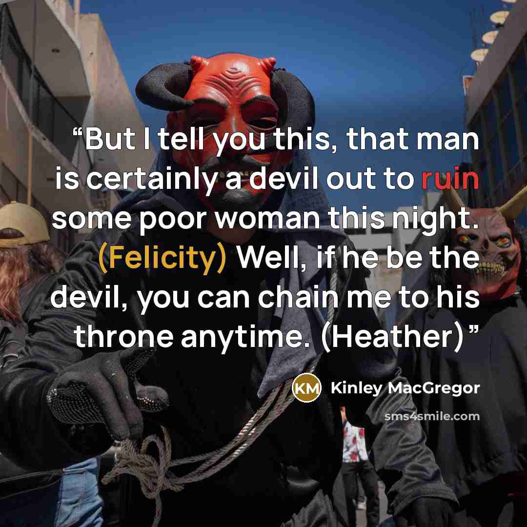 “But I tell you this, that man is certainly a devil out to ruin some poor woman this night. (Felicity) Well, if he be the devil, you can chain me to his throne anytime. (Heather)” quote by Kinley MacGregor