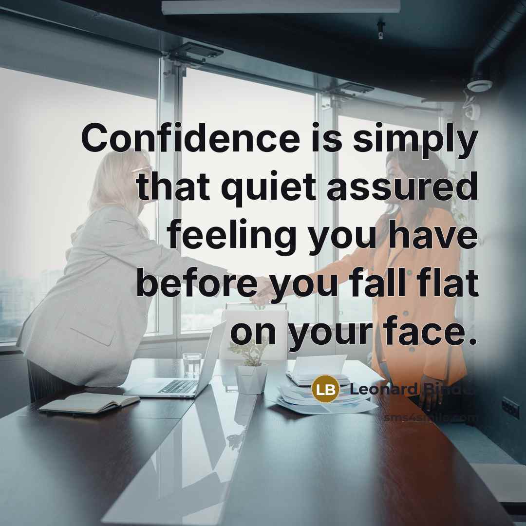 “Confidence is simply that quiet assured feeling you have before you fall flat on your face.” quote by Leonard Binder