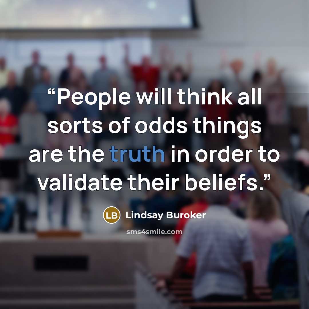 “People will think all sorts of odds things are the truth in order to validate their beliefs.” quote by Lindsay Buroker
