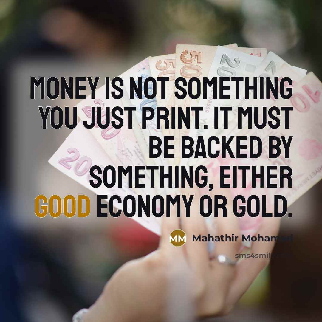 “Money is not something you just print. It must be backed by something, either good economy or gold.” quote by Mahathir Mohamad