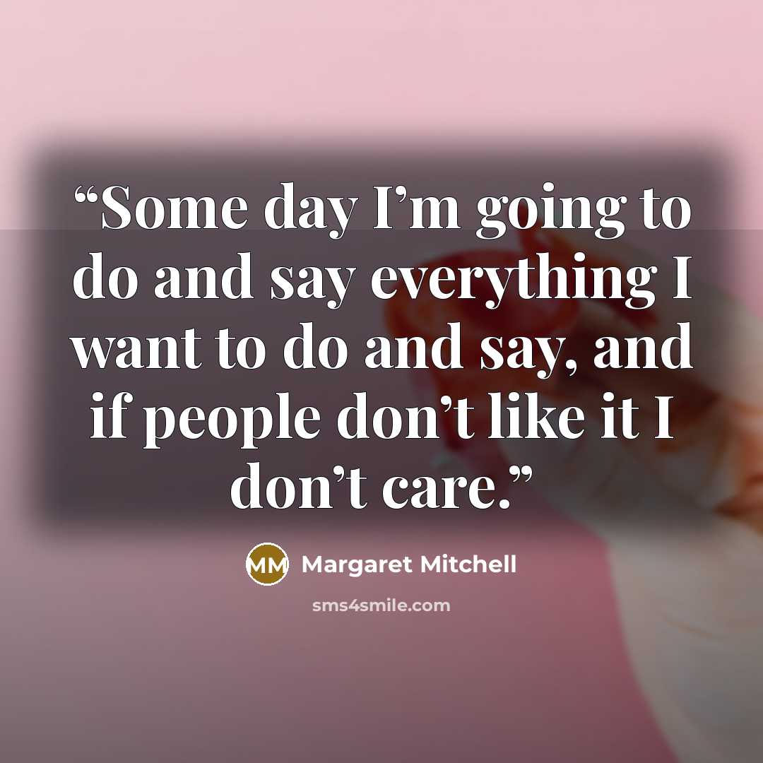 “Some day I’m going to do and say everything I want to do and say, and if people don’t like it I don’t care.” quote by Margaret Mitchell