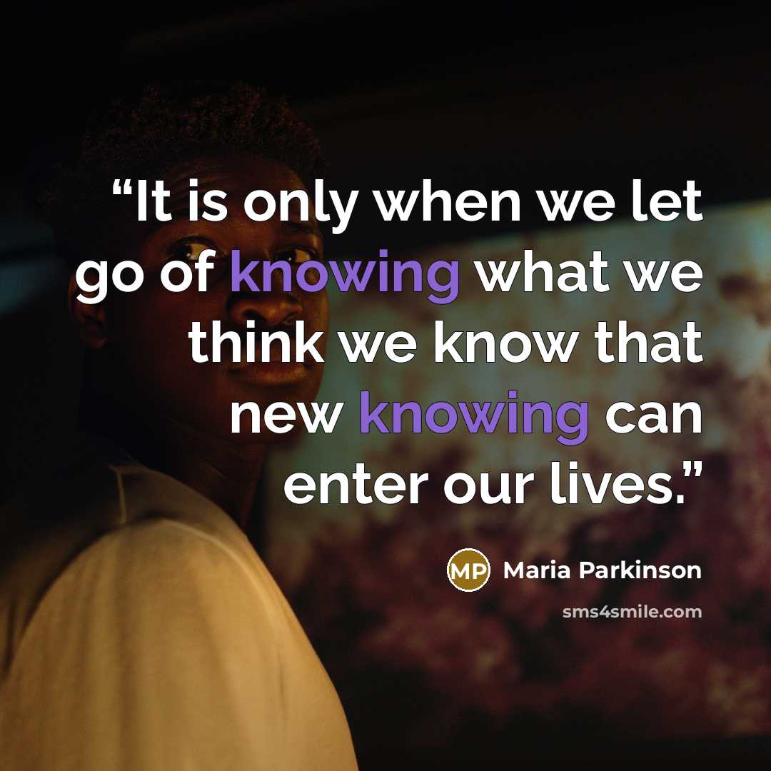 “It is only when we let go of knowing what we think we know that new knowing can enter our lives.” quote by Maria Parkinson
