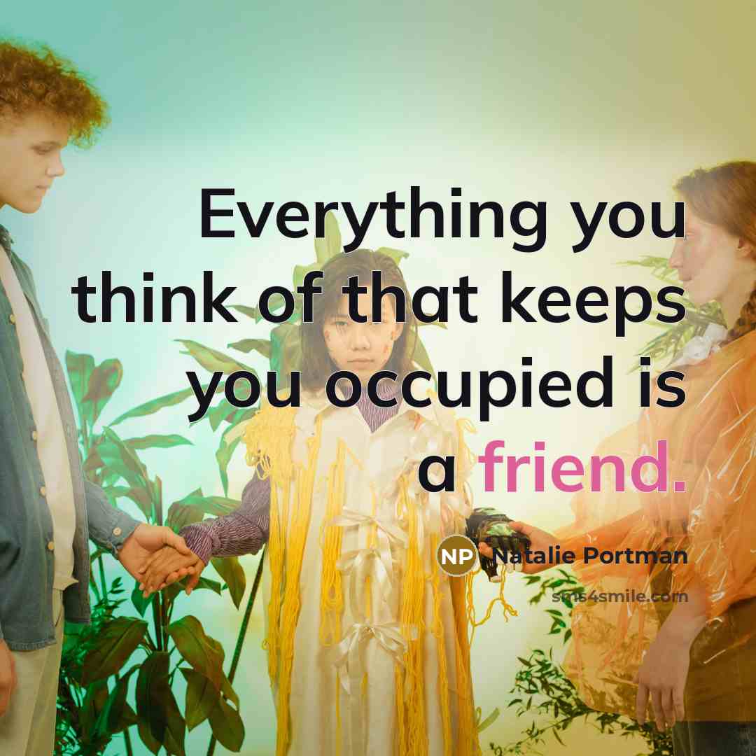 “Everything you think of that keeps you occupied is a friend.” quote by Natalie Portman