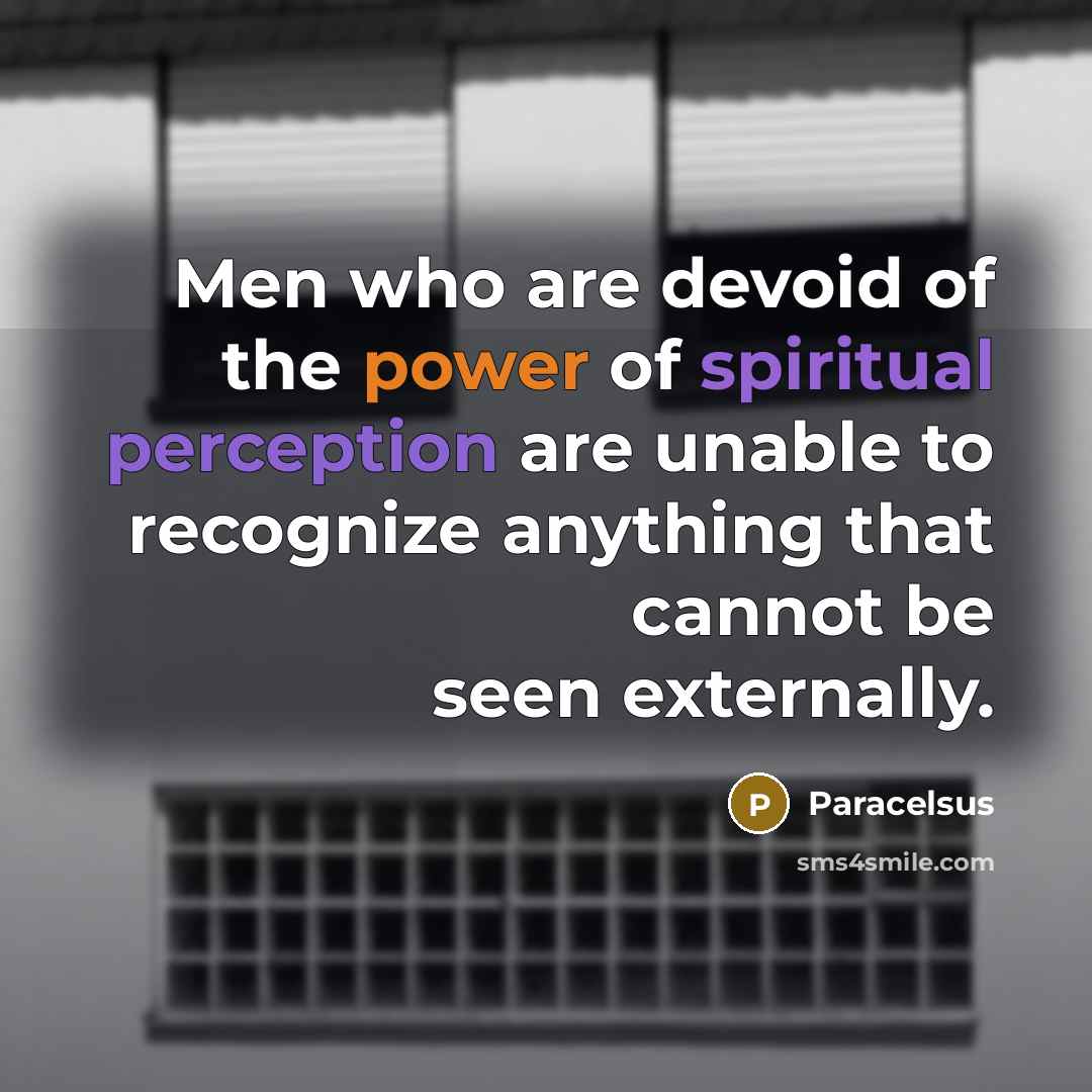 “Men who are devoid of the power of spiritual perception are unable to recognize anything that cannot be seen externally.” quote by Paracelsus