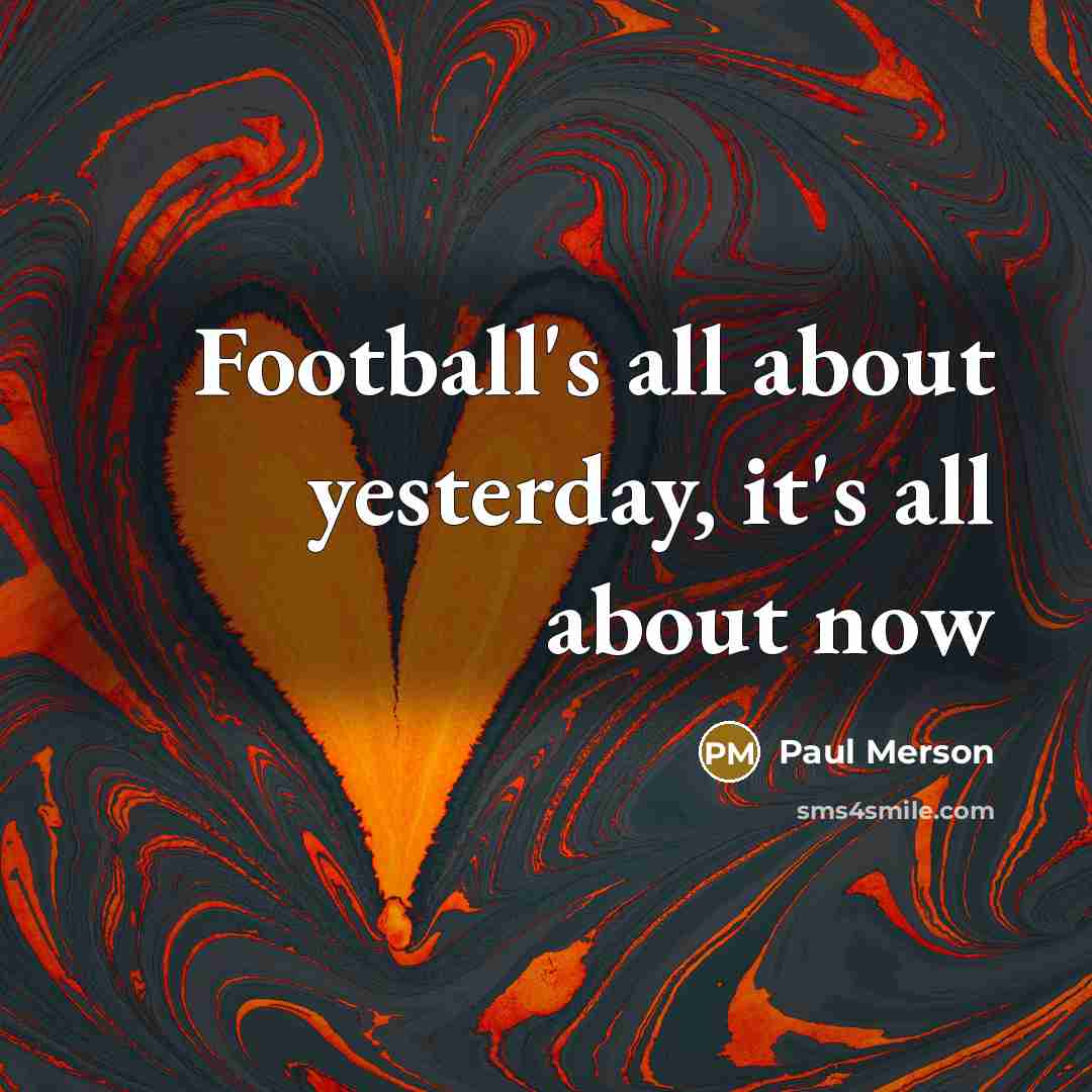 “Football's all about yesterday, it's all about now…” quote by Paul Merson