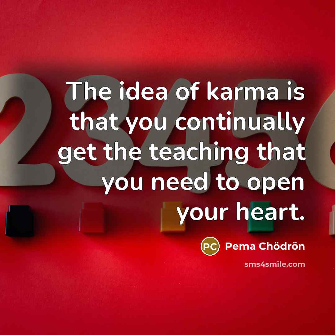 “The idea of karma is that you continually get the teaching that you need to open your heart.” quote by Pema Chodron