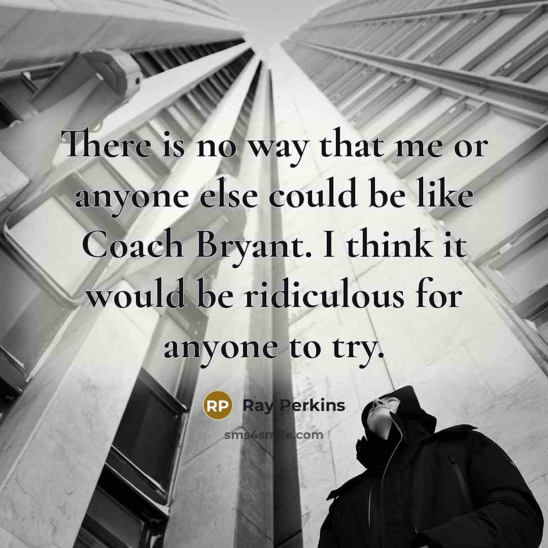 “There is no way that me or anyone else could be like Coach Bryant. I think it would be ridiculous for anyone to try.” quote by Ray Perkins