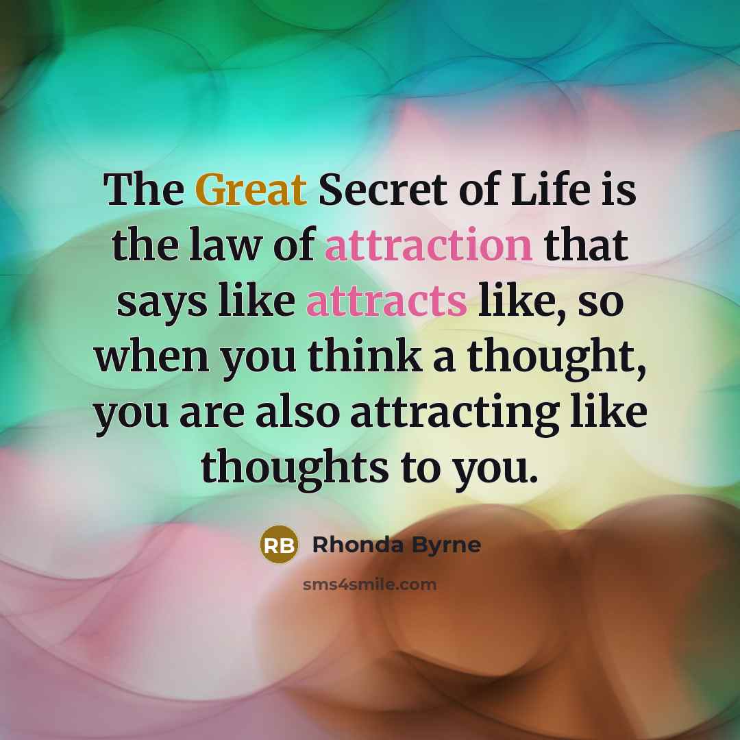 “The Great Secret of Life is the law of attraction that says like attracts like, so when you think a thought, you are also attracting like thoughts to you.” quote by Rhonda Byrne