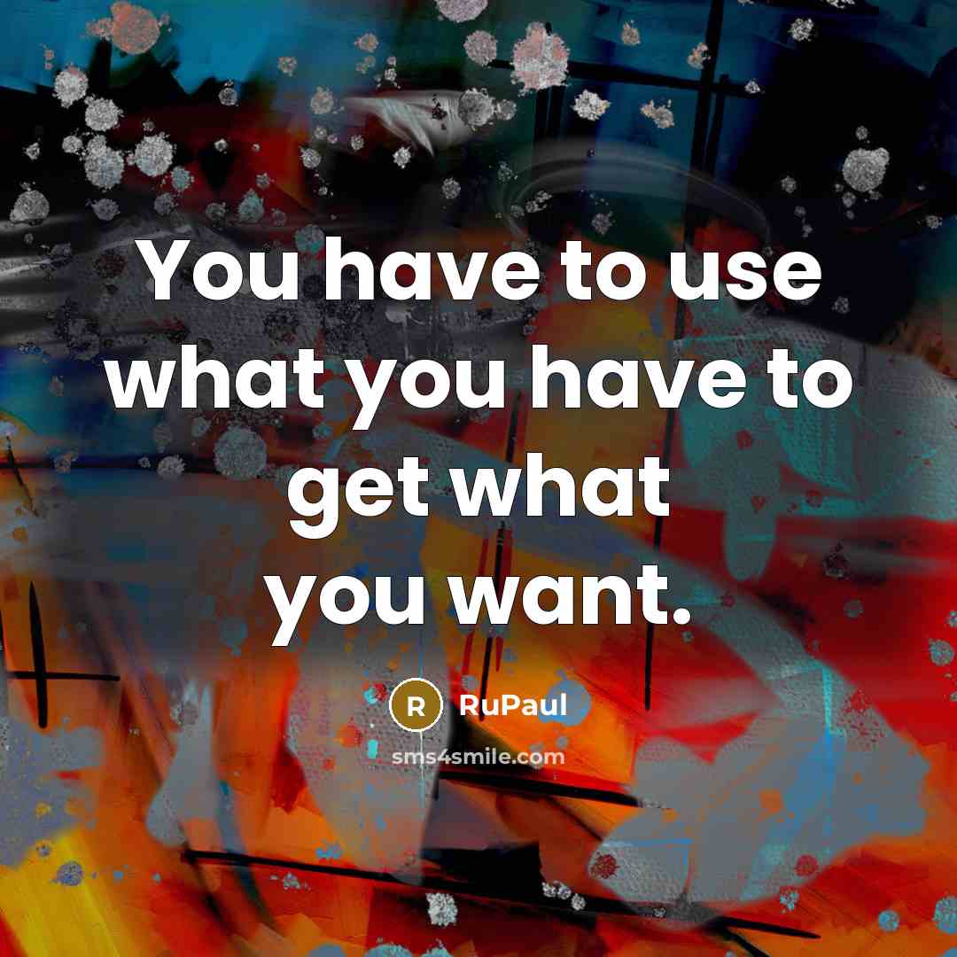 “You have to use what you have to get what…” quote by RuPaul