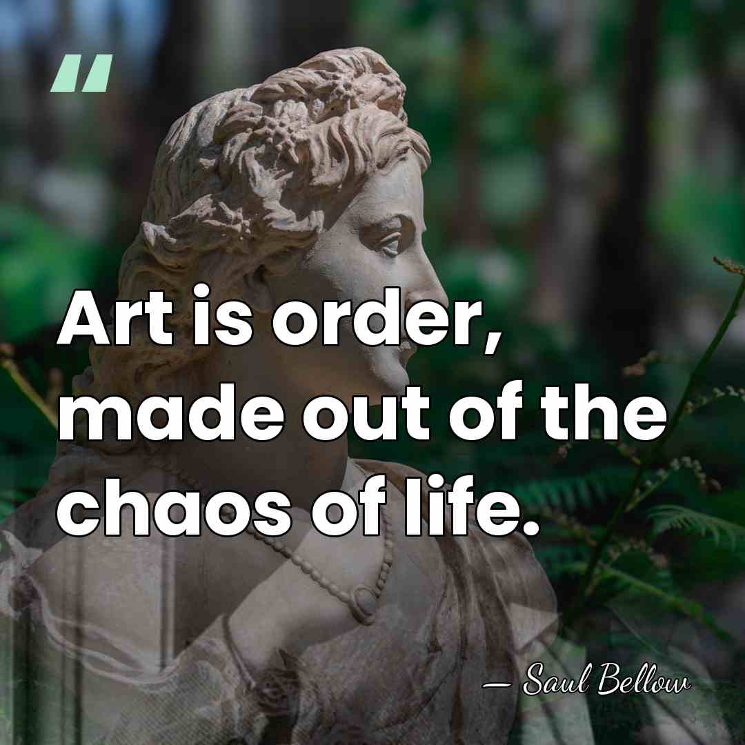 Art is order, made out of the chaos of life. - Saul Bellow