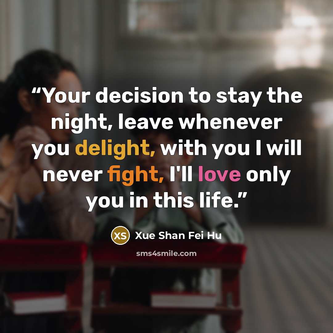 “Your decision to stay the night, leave whenever you delight, with you I will never fight, I'll love only you in this life.” quote by Xue Shan Fei Hu