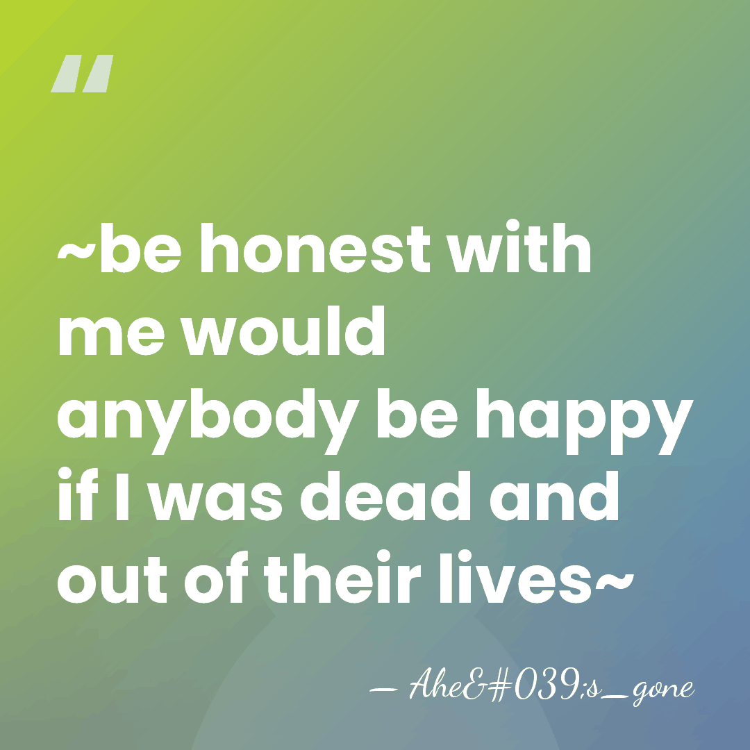 ~be honest with me would anybody be happy if I was dead&hellip; - Ahe's_gone
