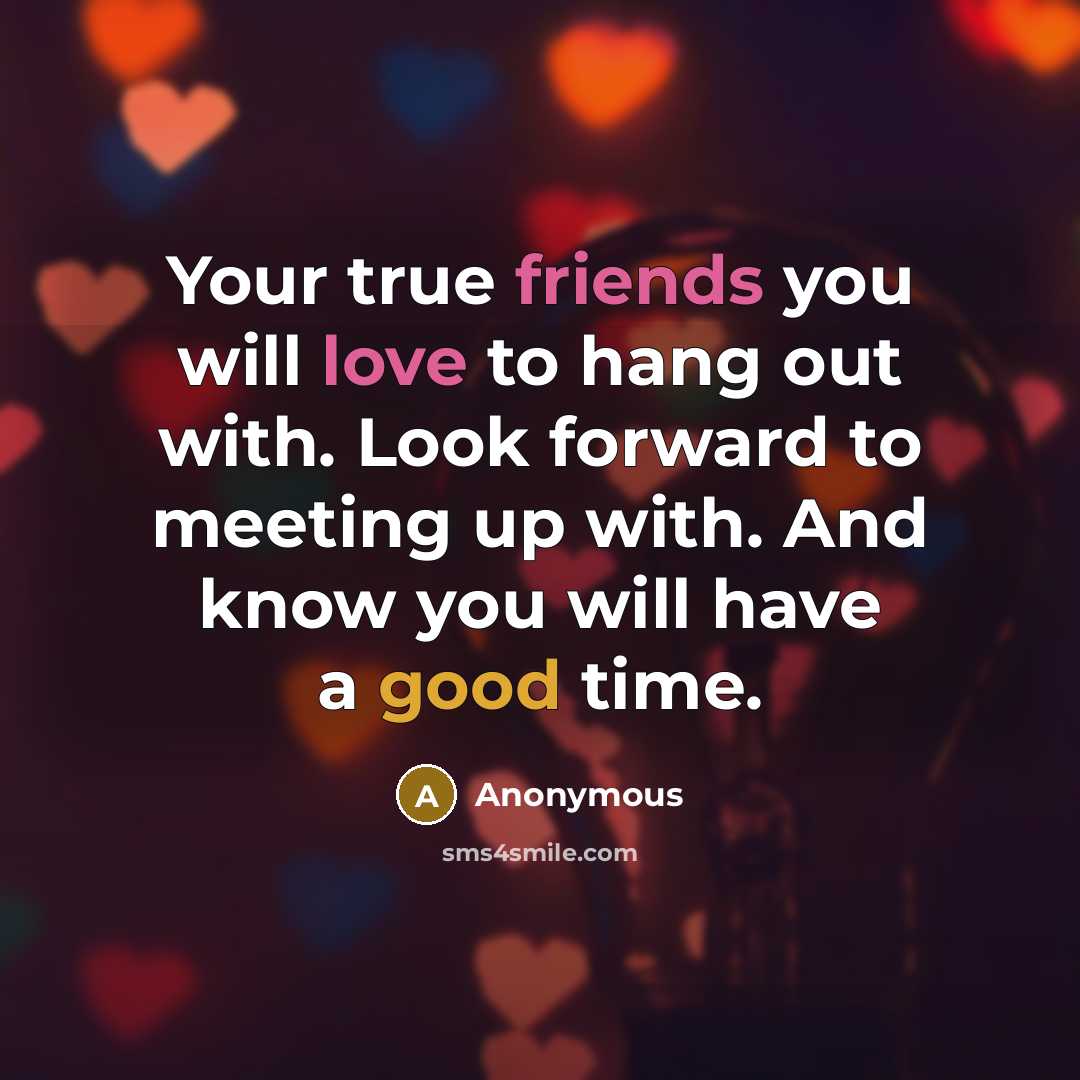 “Your true friends you will love to hang out with. Look forward to meeting up with. And know you will have a good time.” quote by Anonymous