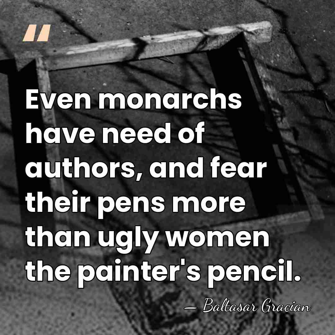 Even monarchs have need of authors, and fear their pens more than&hellip; - Baltasar Gracian