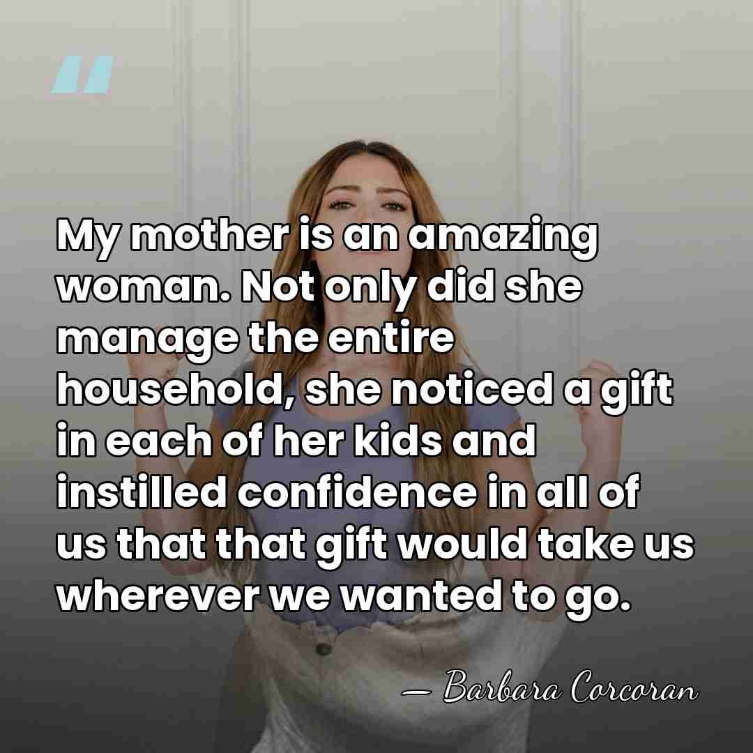 My mother is an amazing woman. Not only did she manage the&hellip; - Barbara Corcoran