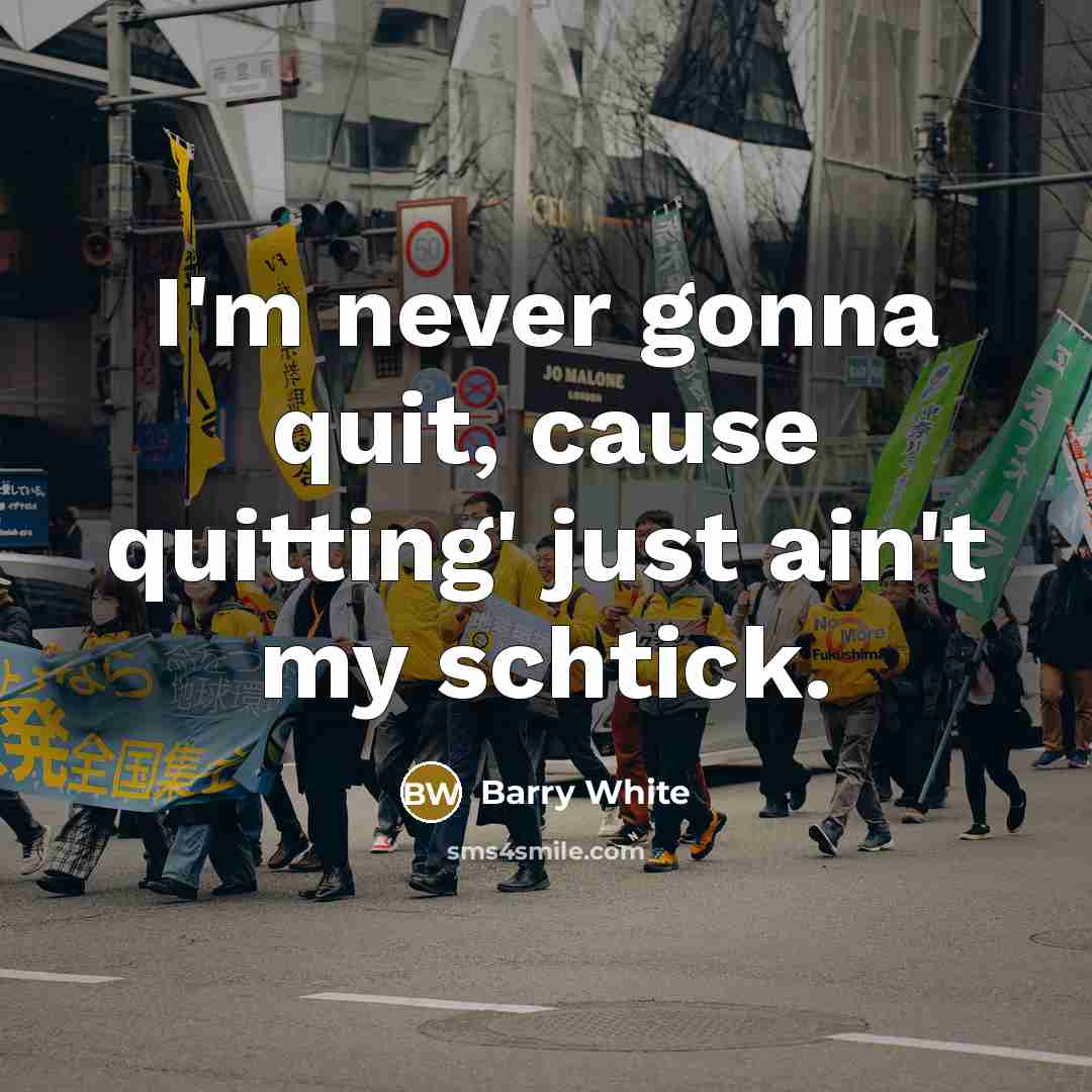 “I'm never gonna quit, cause quitting' just ain't my schtick.…” quote by Barry White