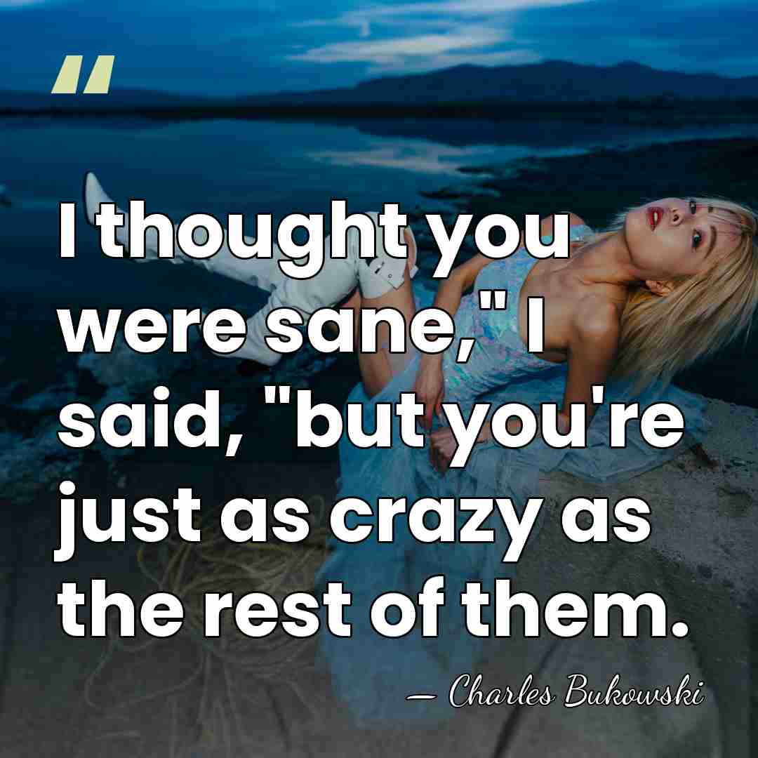 I thought you were sane," I said, "but you're just as crazy&hellip; - Charles Bukowski