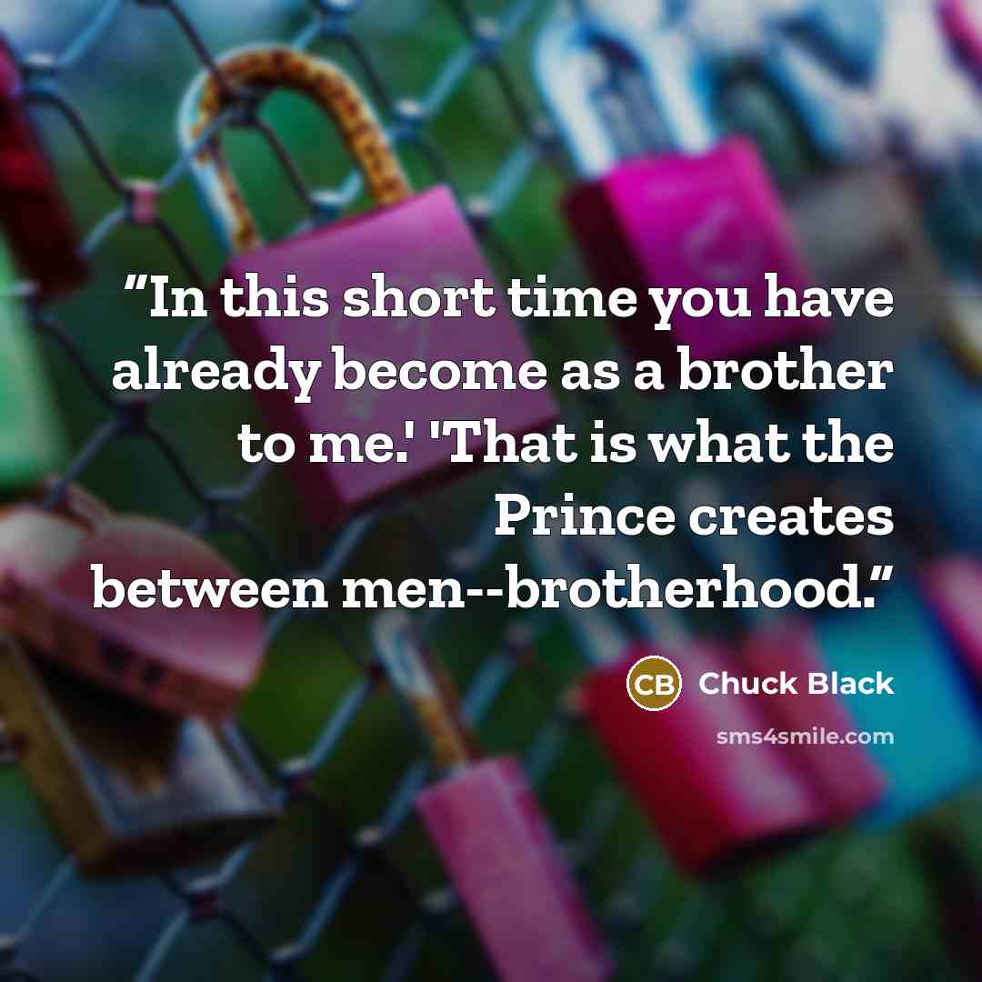 “In this short time you have already become as a brother to me.' 'That is what the Prince creates between men--brotherhood.” quote by Chuck Black