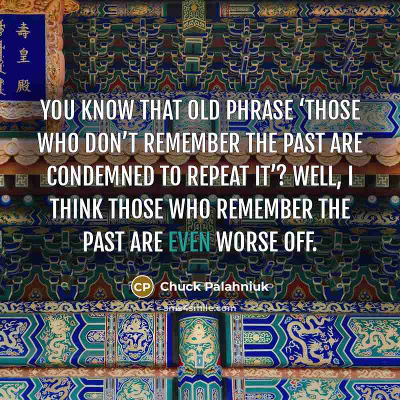 “You know that old phrase ‘Those who don’t remember the past are condemned to repeat it’? Well, I think those who remember the past are even worse off.” quote by Chuck Palahniuk