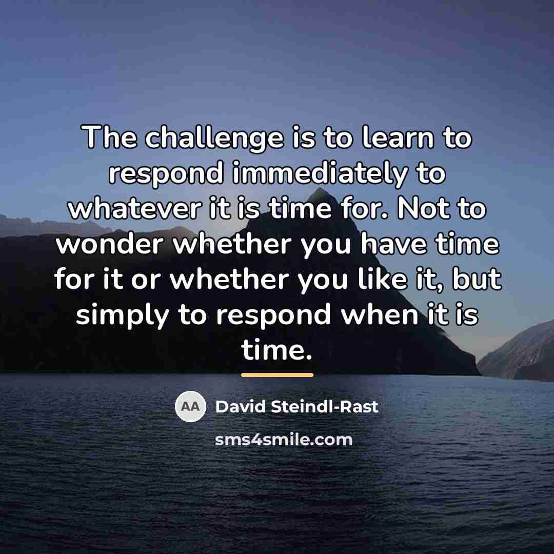 “The challenge is to learn to respond immediately to whatever…” quote by David Steindl-Rast