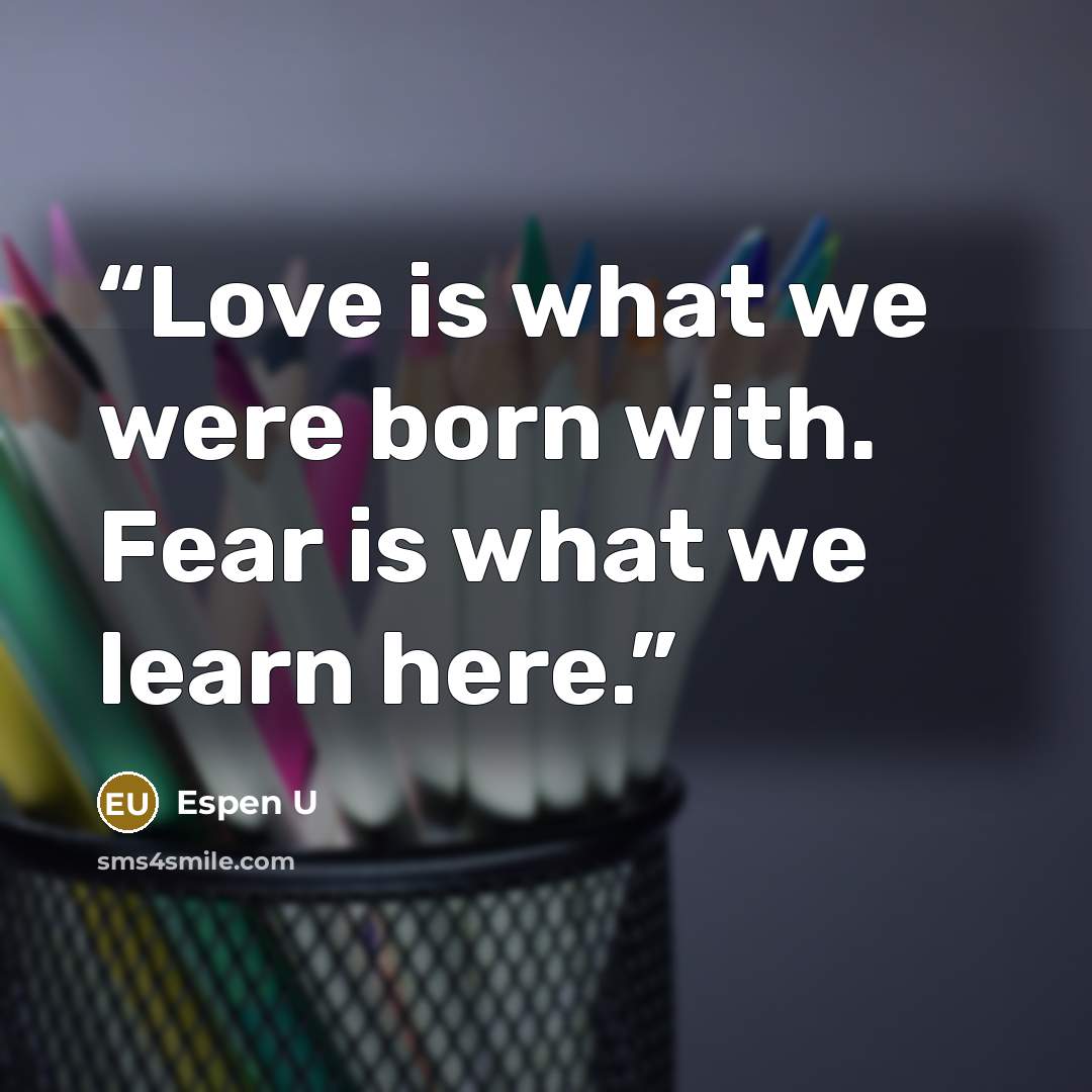 “Love is what we were born with. Fear is what we learn here.” quote by Espen U