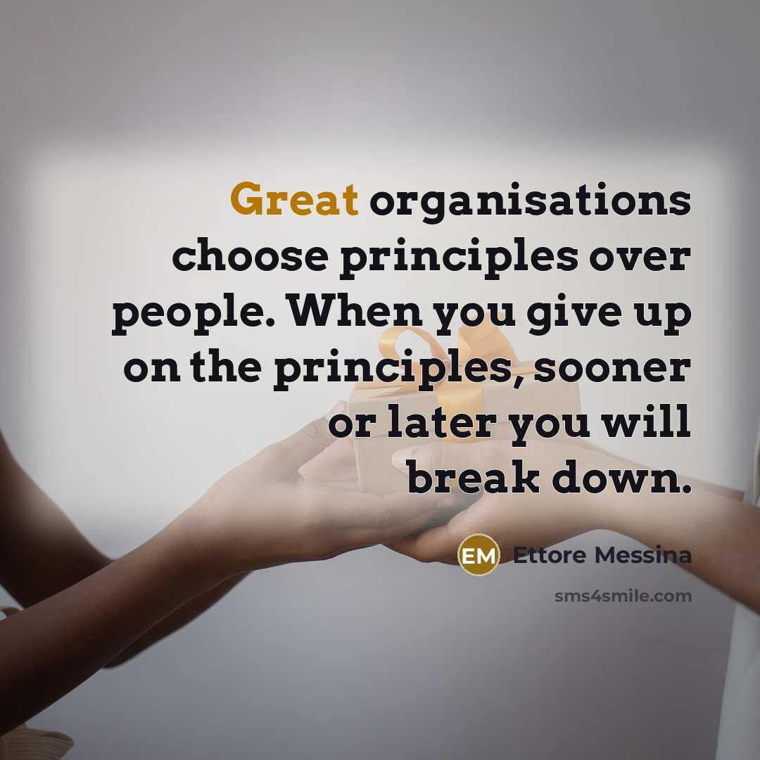 “Great organisations choose principles over people. When you give up on the principles, sooner or later you will break down.” quote by Ettore Messina