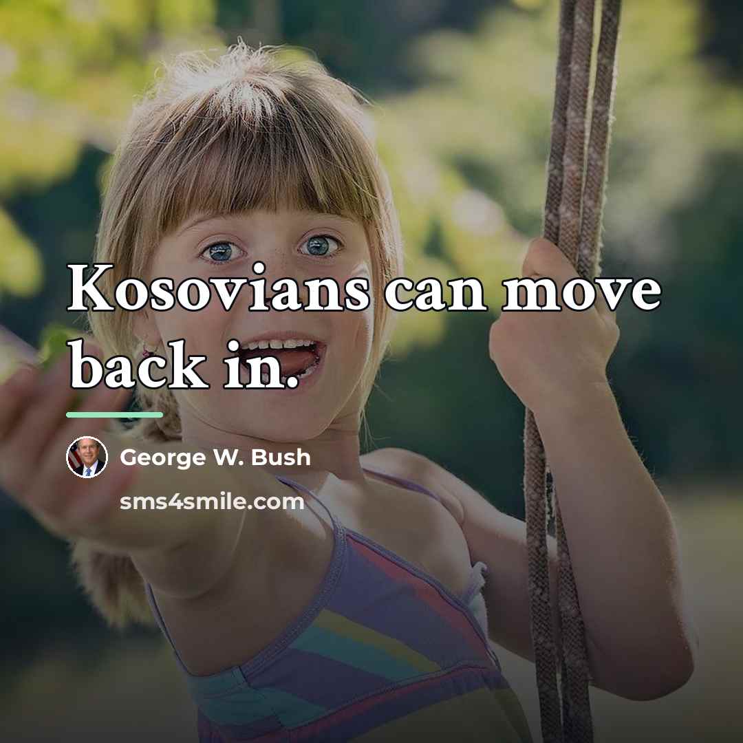 “Kosovians can move back in.…” quote by George W. Bush