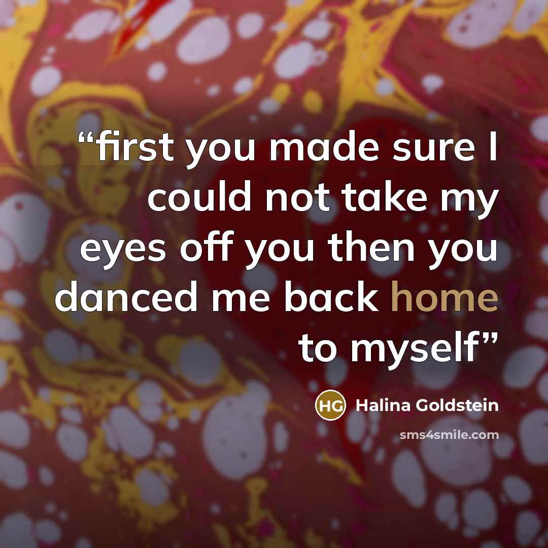 “first you made sure I could not take my eyes off you then you danced me back home to myself” quote by Halina Goldstein